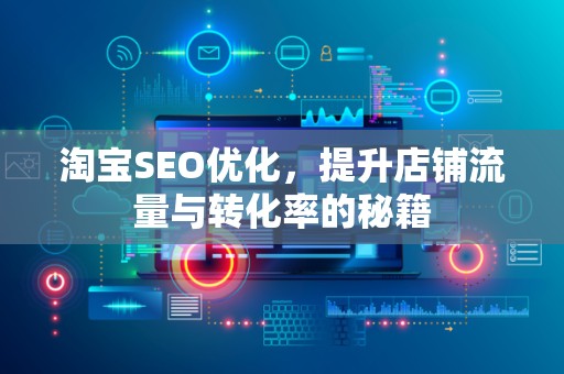 淘宝SEO优化，提升店铺流量与转化率的秘籍