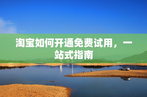 淘宝如何开通免费试用，一站式指南