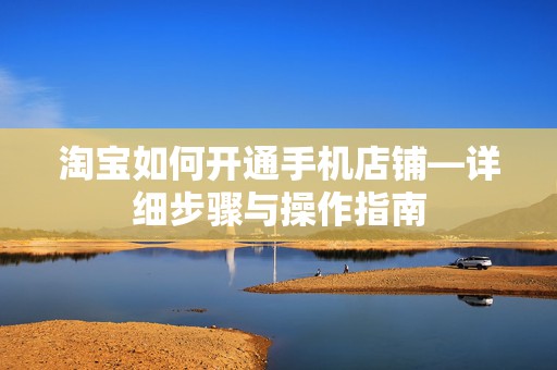 淘宝如何开通手机店铺—详细步骤与操作指南