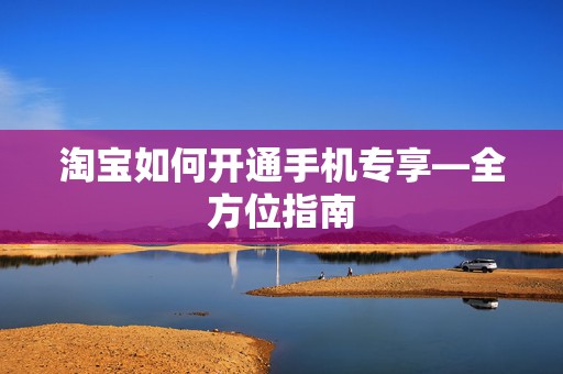 淘宝如何开通手机专享—全方位指南