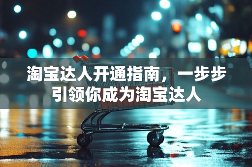 淘宝达人开通指南，一步步引领你成为淘宝达人