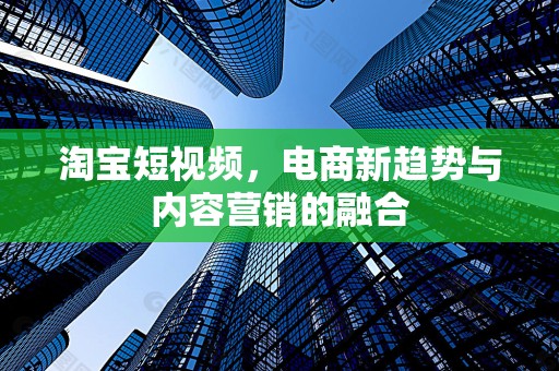 淘宝短视频，电商新趋势与内容营销的融合