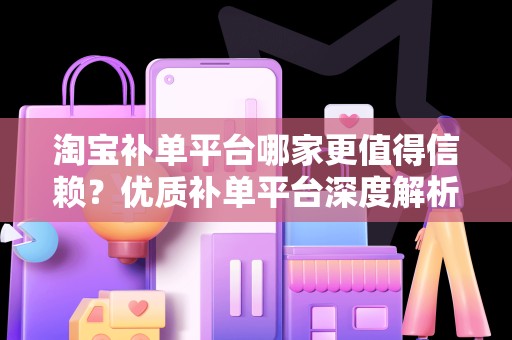 淘宝补单平台哪家更值得信赖？优质补单平台深度解析