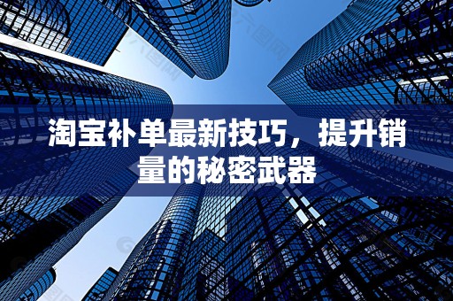 淘宝补单最新技巧，提升销量的秘密武器