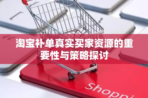 淘宝补单真实买家资源的重要性与策略探讨