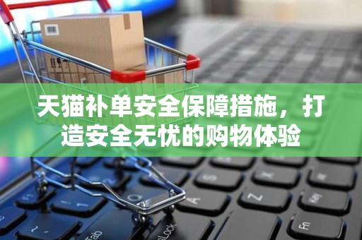 天猫补单安全保障措施，打造安全无忧的购物体验