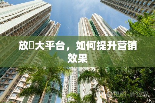 放單大平台，如何提升营销效果
