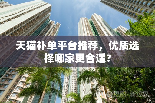 天猫补单平台推荐，优质选择哪家更合适？