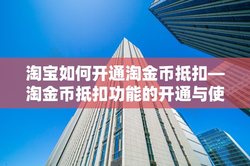 淘宝如何开通淘金币抵扣—淘金币抵扣功能的开通与使用指南