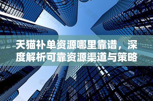天猫补单资源哪里靠谱，深度解析可靠资源渠道与策略