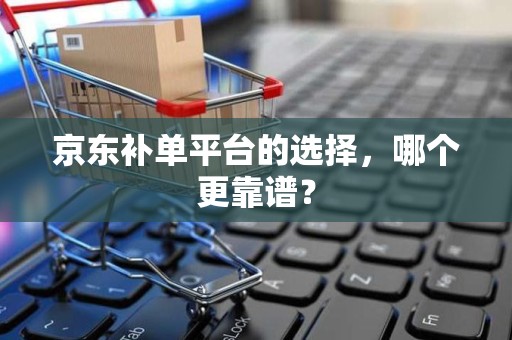 京东补单平台的选择，哪个更靠谱？