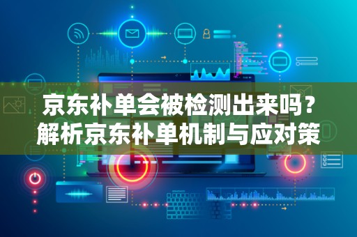 京东补单会被检测出来吗？解析京东补单机制与应对策略