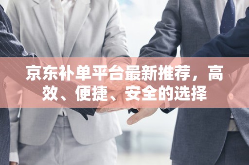 京东补单平台最新推荐，高效、便捷、安全的选择