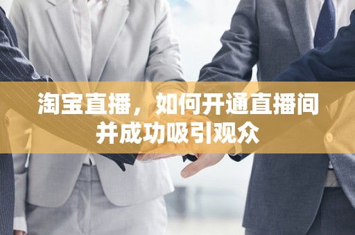 淘宝直播，如何开通直播间并成功吸引观众