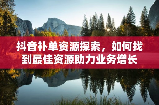 抖音补单资源探索，如何找到最佳资源助力业务增长