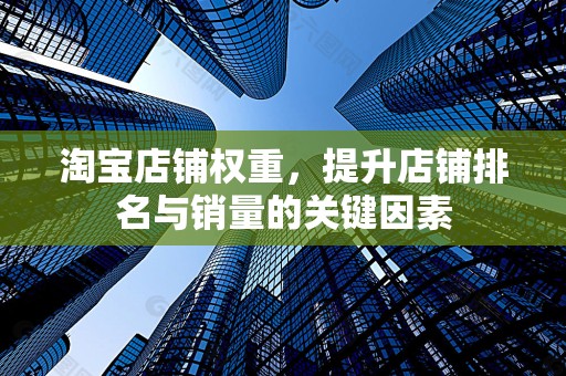 淘宝店铺权重，提升店铺排名与销量的关键因素