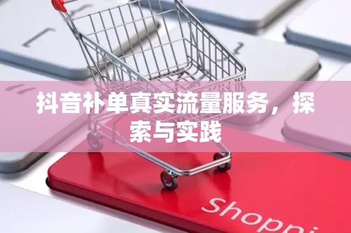 抖音补单真实流量服务，探索与实践