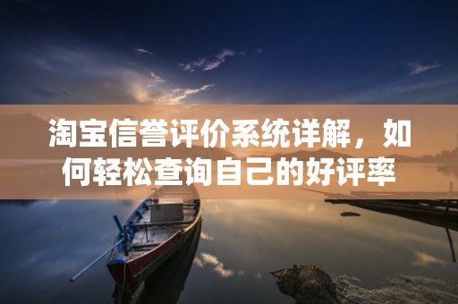 淘宝信誉评价系统详解，如何轻松查询自己的好评率