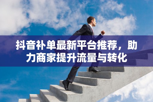 抖音补单最新平台推荐，助力商家提升流量与转化