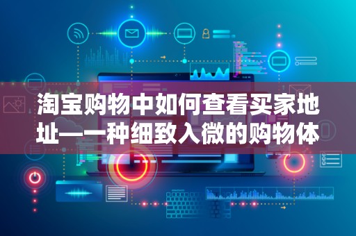 淘宝购物中如何查看买家地址—一种细致入微的购物体验优化策略