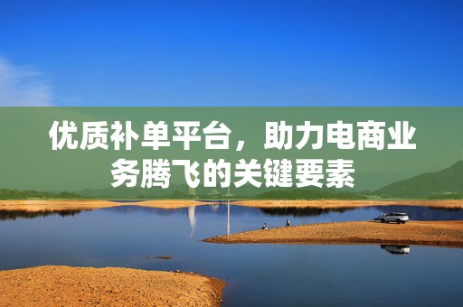 优质补单平台，助力电商业务腾飞的关键要素