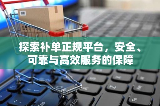 探索补单正规平台，安全、可靠与高效服务的保障
