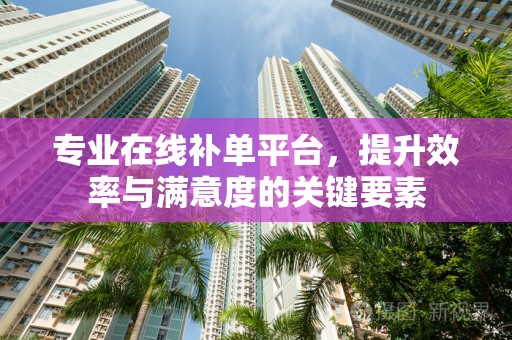 专业在线补单平台，提升效率与满意度的关键要素