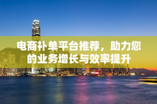 电商补单平台推荐，助力您的业务增长与效率提升