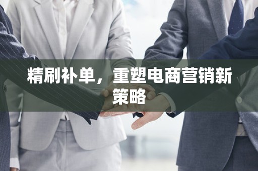 精刷补单，重塑电商营销新策略