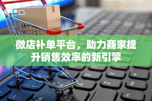 微店补单平台，助力商家提升销售效率的新引擎