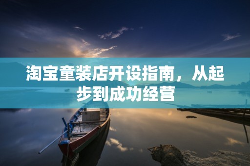 淘宝童装店开设指南，从起步到成功经营