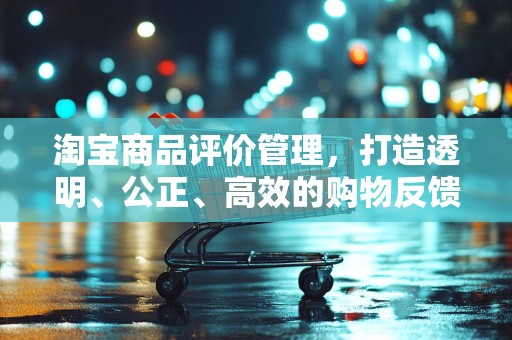 淘宝商品评价管理，打造透明、公正、高效的购物反馈机制