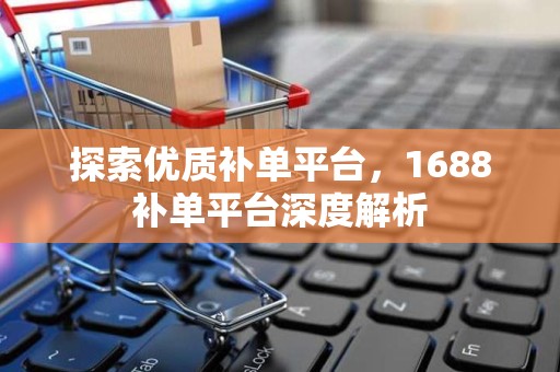 探索优质补单平台，1688补单平台深度解析