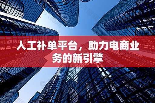 人工补单平台，助力电商业务的新引擎