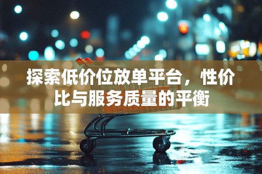 探索低价位放单平台，性价比与服务质量的平衡