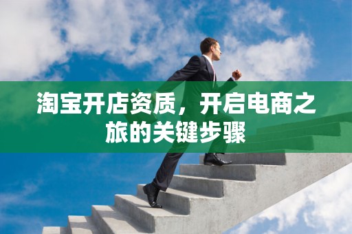 淘宝开店资质，开启电商之旅的关键步骤