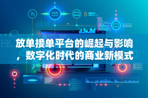 放单接单平台的崛起与影响，数字化时代的商业新模式