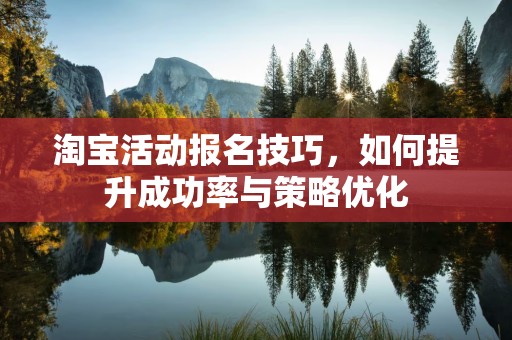 淘宝活动报名技巧，如何提升成功率与策略优化