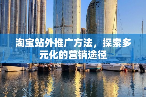淘宝站外推广方法，探索多元化的营销途径