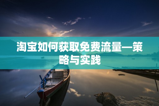 淘宝如何获取免费流量—策略与实践
