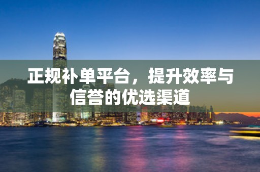 正规补单平台，提升效率与信誉的优选渠道