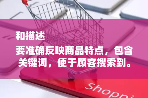 和描述
要准确反映商品特点，包含关键词，便于顾客搜索到。2）商品描述要详细，真实反映商品情况，提高顾客的信任度。3）关注热门搜索词和流行趋势，适时调整关键词，提高商品的曝光率