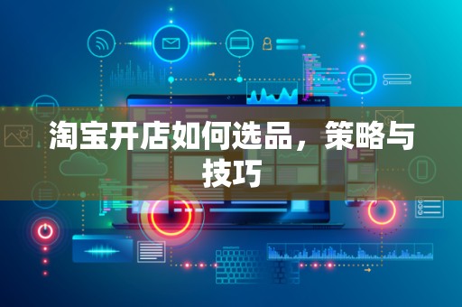 淘宝开店如何选品，策略与技巧