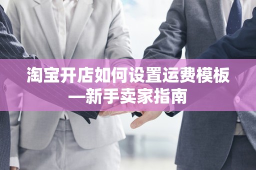 淘宝开店如何设置运费模板—新手卖家指南