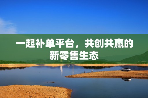 一起补单平台，共创共赢的新零售生态