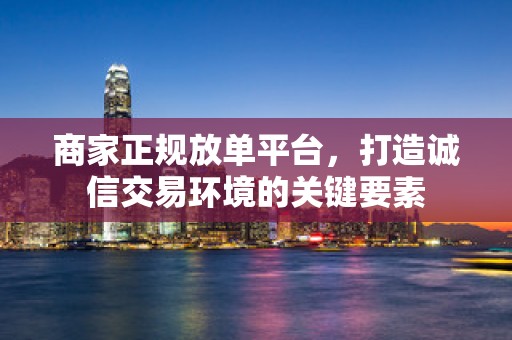 商家正规放单平台，打造诚信交易环境的关键要素