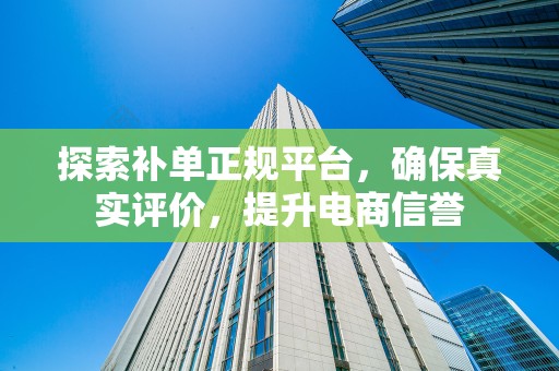 探索补单正规平台，确保真实评价，提升电商信誉