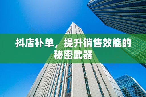 抖店补单，提升销售效能的秘密武器