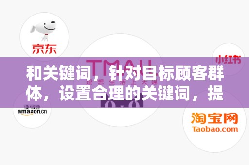 和关键词，针对目标顾客群体，设置合理的关键词，提高搜索排名