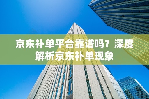 京东补单平台靠谱吗？深度解析京东补单现象